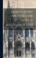 How to Study Architecture: By Charles H. Caffin ... an Attempt to Trace the Evolution of Architecture As the Product and Expression of Successive Phases of Civilisation