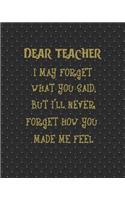 Dear Teacher I May Forget What You Said, But I'll Never Forget How You Made Me Feel