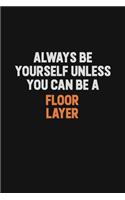 Always Be Yourself Unless You can Be A Floor Layer