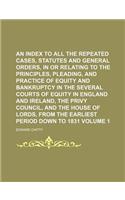 An Index to All the Repeated Cases, Statutes and General Orders, in or Relating to the Principles, Pleading, and Practice of Equity and Bankruptcy in the Several Courts of Equity in England and Ireland, the Privy Council, and the House of Lords, fr: (English)