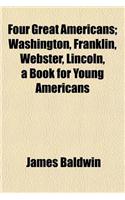 Four Great Americans; Washington, Franklin, Webster, Lincoln, a Book for Young Americans