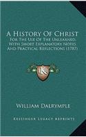 A History Of Christ: For The Use Of The Unlearned, With Short Explanatory Notes And Practical Reflections (1787)(English)