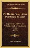 Der Heilige Nagel In Der Domkirche Zu Trier: Zugleich Ein Beitrag Zur Archaeologie Der Kreuzigung Christi (1868)