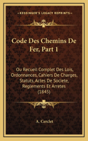 Code Des Chemins De Fer, Part 1: Ou Recueil Complet Des Lois, Ordonnances, Cahiers De Charges, Statuts, Actes De Societe, Reglements Et Arretes (1845)