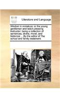 Wisdom in miniature: or the young gentleman and lady's pleasing instructor: being a collection of sentences, divine, moral, and historical ... By the editor of The schoo