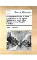 A Discourse Tending to Shew the Situation of the Antient Carteia, and Some Other Roman Towns. by John Conduitt ...