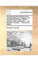 A compassionate address to the Christian Negroes in Virginia, and other British colonies in North-America. With an appendix, ... By Benjamin Fawcett, ... The second edition.