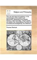 The use and intent of prophecy, in the several ages of the world In six discourses, delivered at the Temple-Church, in April and May, 1724 To which are added, four dissertations The third ed, corrected and enlarged By Tho Sherlock,