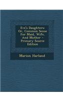 Eve's Daughters: Or, Common Sense for Maid, Wife, and Mother - Primary Source Edition