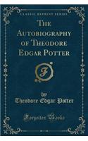 The Autobiography of Theodore Edgar Potter (Classic Reprint)
