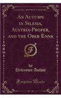 An Autumn in Silesia, Austria-Proper, and the Ober Enns (Classic Reprint)