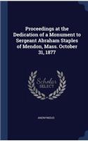 Proceedings at the Dedication of a Monument to Sergeant Abraham Staples of Mendon, Mass. October 31, 1877