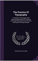 Practice Of Typography: A Treatise On Title-pages, With Numerousillustrations In Facsimile And Some Observations On The Early And Recent Printing Of Books