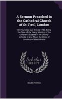 A Sermon Preached in the Cathedral Church of St. Paul, London: On Thursday, May the 2D, 1782. Being the Time of the Yearly Meeting of the Children Educated in the Charity-Schools, in and about the Cities of Lond