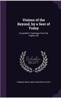 Visions of the Beyond, by a Seer of Today: Or, symbolic Teachings From the Higher Life(English)