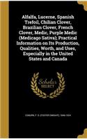 Alfalfa, Lucerne, Spanish Trefoil, Chilian Clover, Brazilian Clover, French Clover, Medic, Purple Medic (Medicago Sativa); Practical Information on Its Production, Qualities, Worth, and Uses, Especially in the United States and Canada