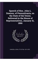 Speech of Hon. John L. Dawson, of Pennsylvania, on the State of the Union. Delivered in the House of Representatives, January 31, 1866