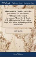 A Defence of the Pamphlet Ascribed to John Reeves, Esq. and Entitled, Thoughts on the English Government. by the Rev. J. Brand, A.M. Addressed to the Members of the Loyal Associations Against Republicans and Levellers