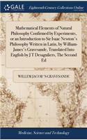 Mathematical Elements of Natural Philosophy Confirmed by Experiments, or an Introduction to Sir Isaac Newton's Philosophy Written in Latin, by William-James's Gravesande, Translated Into English by J T Desaguliers, The Second Ed