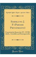 Sammlung J. P. (Pariser Privatbesitz): FranzÃ¶sische Kunst Des XV.-XVIII. Jahrh., GemÃ¤lde Und Kunstgewerbe (Classic Reprint)