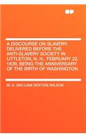 A Discourse on Slavery: Delivered Before the Anti-Slavery Society in Littleton, N. H., February 22, 1839, Being the Anniversary of the Birth O