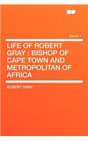 Life of Robert Gray: Bishop of Cape Town and Metropolitan of Africa Volume 1