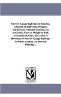 Narrow Gauge Railways in America. A Sketch of their Rise, Progress and Success, Valuable Statistics As to Grades, Curves, Weight of Rail, Locomotives, Cars, Etc.; Also, A Directory of Narrow Gauge Railways in North America. by Howard Fleming ...