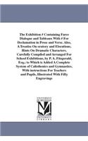 Exhibition # Containing Farce Dialogue and Tableaux With # For Declamation in Prose and Verse. Also, A Treatise On oratory and Elocutions, Hints On Dramatic Characters. Carefully Compiled and Arranged For School Exhibitions, by P. A. Fitzgerald, Es