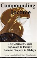 Compounding Income: The Ultimate Guide to Create 10 Passive Income Streams in 10 days