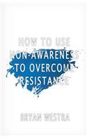 How To Use Non-Awareness To Overcome Resistance