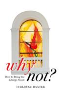 Why Not?: How to Bring the Liturgy About