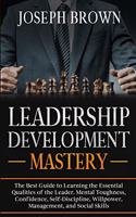 Leadership Development Mastery: The Best Guide to Learning the Essential Qualities of the Leader. Mental Toughness, Confidence, Self-Discipline, Willpower, Management, and Social S