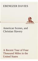 American Scenes, and Christian Slavery A Recent Tour of Four Thousand Miles in the United States