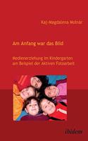 Am Anfang war das Bild. Medienerziehung im Kindergarten am Beispiel der Aktiven Fotoarbeit.