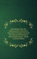 Abhandlungen Uber Den Mathematischen Unterricht in Deutschland Veranlasst Durch Die Internationale Mathematische Unterrichtskommission, Volume 1 (German Edition)
