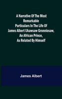 A Narrative of the Most Remarkable Particulars in the Life of James Albert Ukawsaw Gronniosaw, an African Prince, as Related by Himself