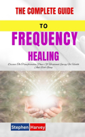 The Complete Guide to Frequency Healing: Discover The Transformative Power Of Vibrational Energy For Health And Well-Being