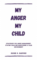 My Anger My Child: Strategies For Anger Management, Staying Calm And Maintaining a Calm Environment