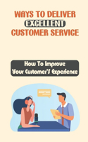 Ways To Deliver Excellent Customer Service: How To Improve Your Customer'S Experience: How To Improve Customer Satisfaction