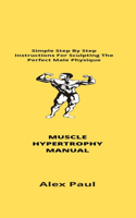 Muscle Hypertrophy Manual: Simple Step By Step Instructions For Sculpting The Perfect Male Physique