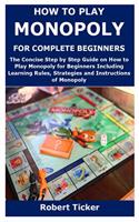 How to Play Monopoly for Complete Beginners: The Concise Step by Step Guide on How to Play Monopoly for Beginners Including Learning Rules, Strategies and Instructions of Monopoly