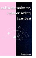 and in that universe, i memorized my heartbeat