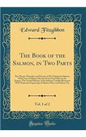 The Book of the Salmon, Vol. 1 of 2: In Two Parts; Usefully Illustrated with Numerous Coloured Engravings of Salmon-Flies, and Salmon-Fry (Classic Reprint)