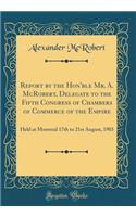 Report by the Hon'ble Mr. A. McRobert, Delegate to the Fifth Congress of Chambers of Commerce of the Empire: Held at Montreal 17th to 21st August, 1903 (Classic Reprint)