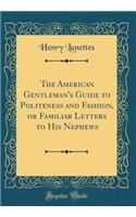 The American Gentleman's Guide to Politeness and Fashion, or Familiar Letters to His Nephews (Classic Reprint)