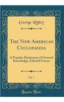 The New American Cyclopaedia, Vol. 7: A Popular Dictionary of General Knowledge; Edward Fueros (Classic Reprint): A Popular Dictionary of General Knowledge; Edward Fueros (Classic Reprint)