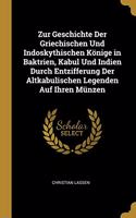 Zur Geschichte Der Griechischen Und Indoskythischen Könige in Baktrien, Kabul Und Indien Durch Entzifferung Der Altkabulischen Legenden Auf Ihren Münzen