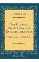 One Hundred Books Famous in English Literature: With Facsimiles of the Title-Pages (Classic Reprint)