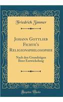 Johann Gottlieb Fichte's Religionsphilosophie: Nach den Grundzügen Ihrer Entwickelung (Classic Reprint)