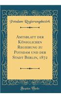 Amtsblatt Der KÃ¶niglichen Regierung Zu Potsdam Und Der Stadt Berlin, 1872 (Classic Reprint)